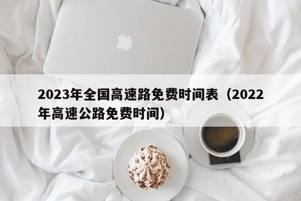 2023年全国高速路免费时间表(2022年高速公路免费时间)