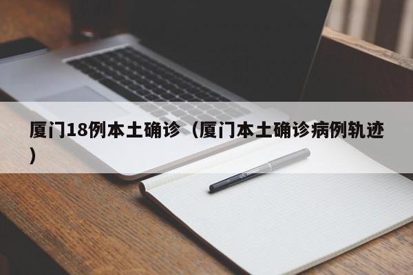 厦门18例本土确诊(厦门本土确诊病例轨迹)