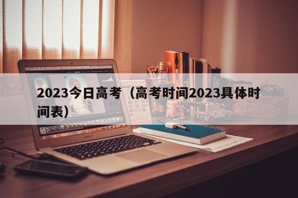 2023今日高考(高考时间2023具体时间表)