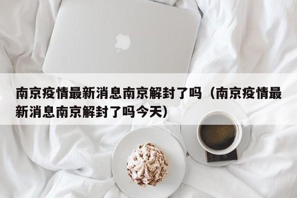 南京疫情最新消息南京解封了吗(南京疫情最新消息南京解封了吗今天)