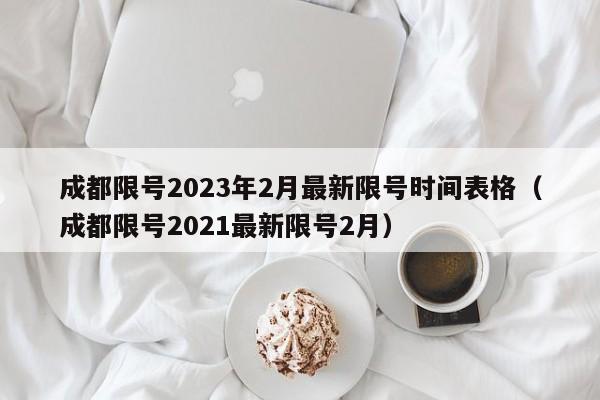 成都限号2023年2月最新限号时间表格(成都限号2021最新限号2月)