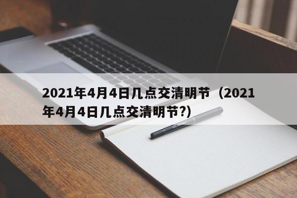 2021年4月4日几点交清明节(2021年4月4日几点交清明节?)