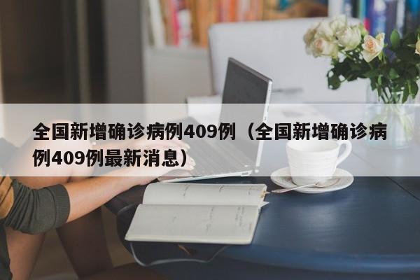 全国新增确诊病例409例(全国新增确诊病例409例最新消息)