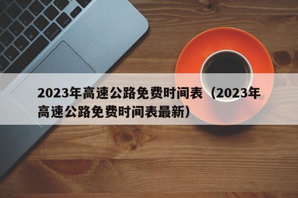 2023年高速公路免费时间表(2023年高速公路免费时间表最新)
