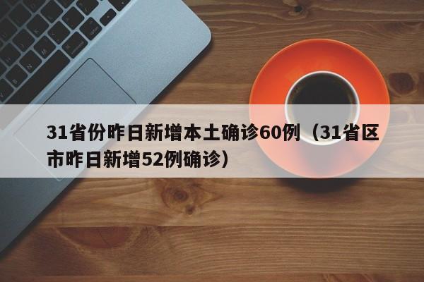 31省份昨日新增本土确诊60例(31省区市昨日新增52例确诊)