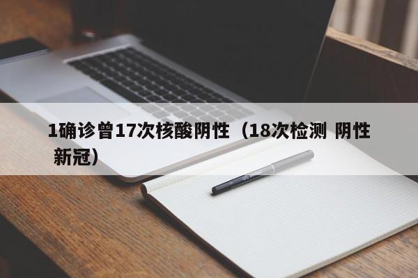 1确诊曾17次核酸阴性(18次检测 阴性 新冠)
