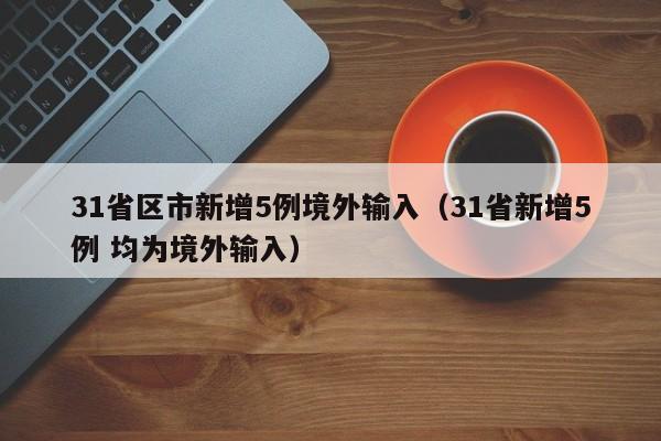 31省区市新增5例境外输入(31省新增5例 均为境外输入)
