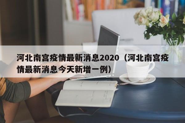 河北南宫疫情最新消息2020(河北南宫疫情最新消息今天新增一例)