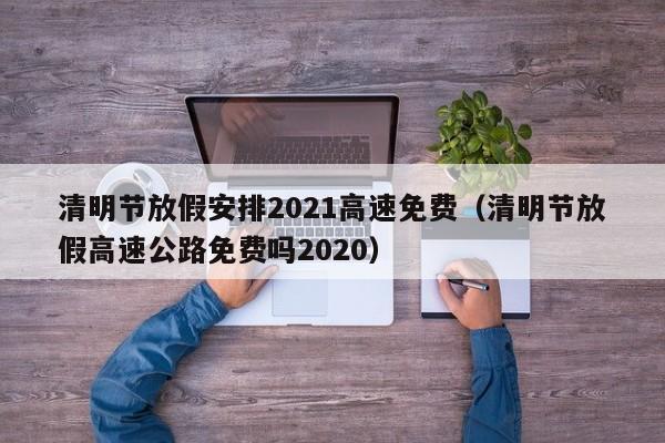 清明节放假安排2021高速免费(清明节放假高速公路免费吗2020)
