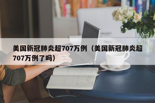 美国新冠肺炎超707万例(美国新冠肺炎超707万例了吗)