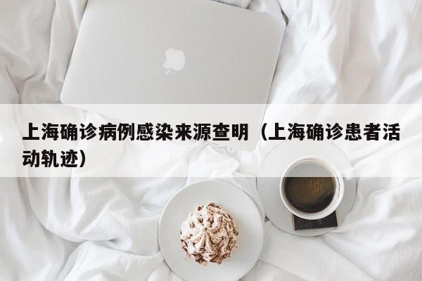 上海确诊病例感染来源查明(上海确诊患者活动轨迹)