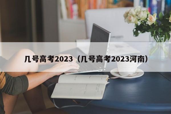 几号高考2023(几号高考2023河南)