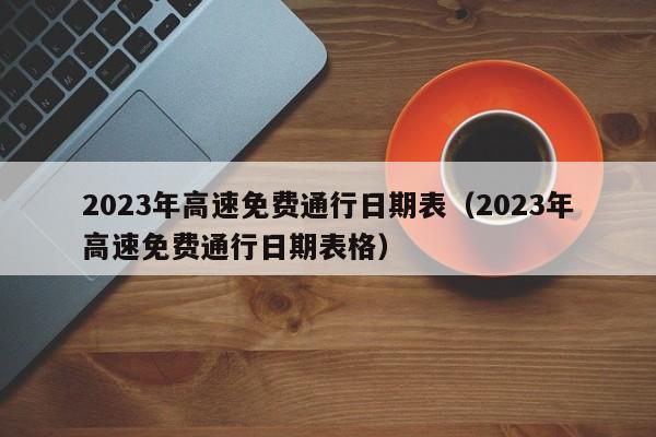 2023年高速免费通行日期表(2023年高速免费通行日期表格)
