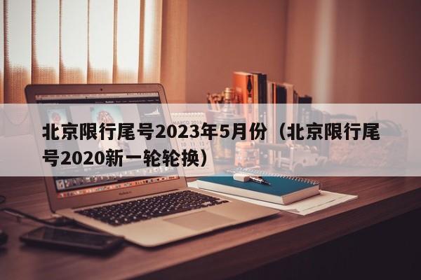 北京限行尾号2023年5月份(北京限行尾号2020新一轮轮换)