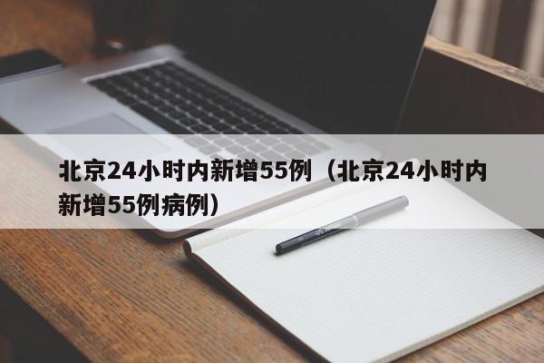北京24小时内新增55例(北京24小时内新增55例病例)