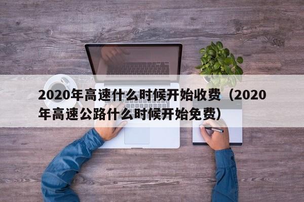 2020年高速什么时候开始收费(2020年高速公路什么时候开始免费)