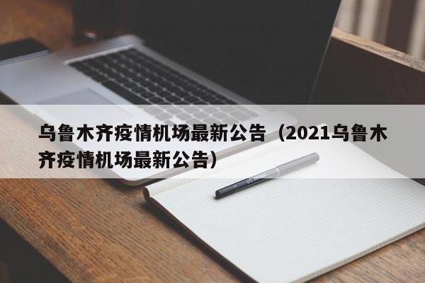 乌鲁木齐疫情机场最新公告(2021乌鲁木齐疫情机场最新公告)