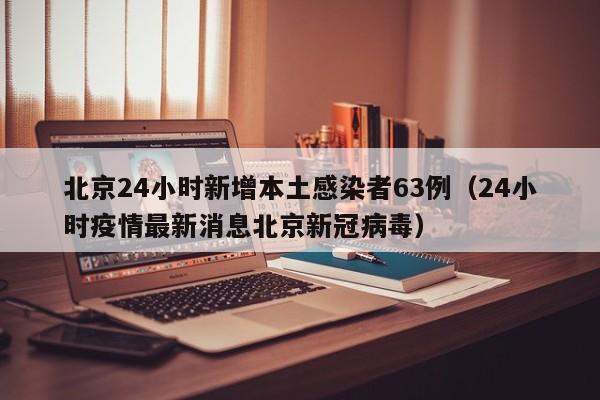 北京24小时新增本土感染者63例(24小时疫情最新消息北京新冠病毒)