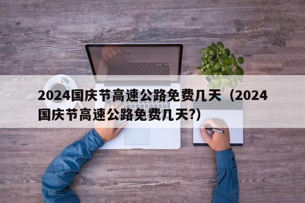 2024国庆节高速公路免费几天(2024国庆节高速公路免费几天?)