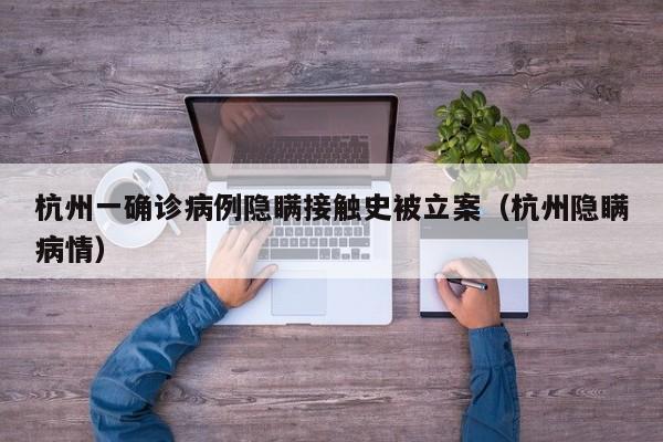 杭州一确诊病例隐瞒接触史被立案(杭州隐瞒病情)
