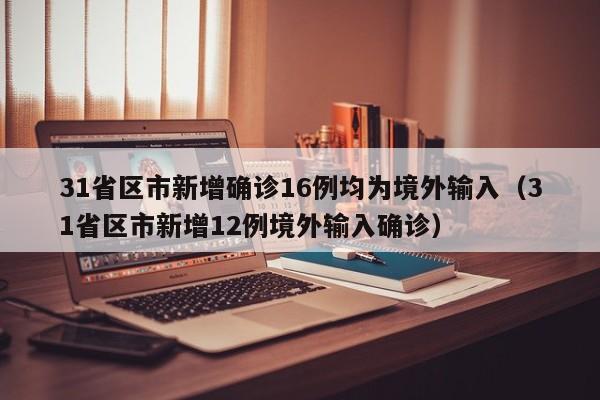 31省区市新增确诊16例均为境外输入(31省区市新增12例境外输入确诊)