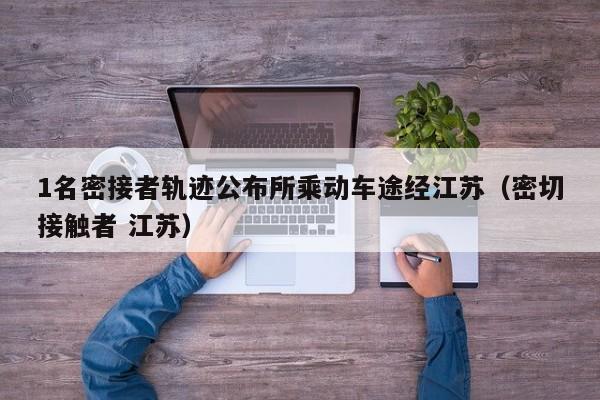 1名密接者轨迹公布所乘动车途经江苏(密切接触者 江苏)