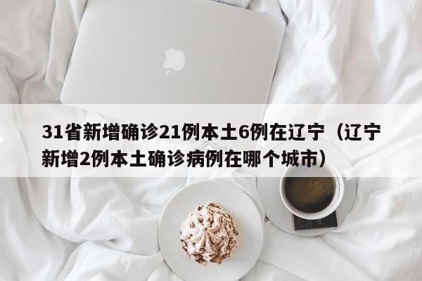 31省新增确诊21例本土6例在辽宁(辽宁新增2例本土确诊病例在哪个城市)