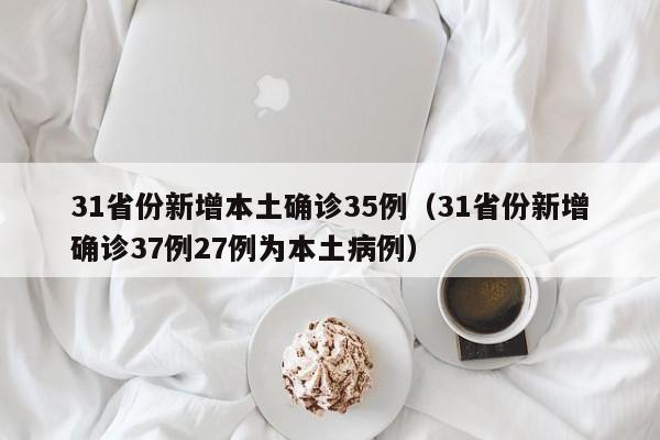 31省份新增本土确诊35例(31省份新增确诊37例27例为本土病例)