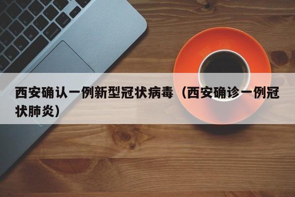 西安确认一例新型冠状病毒(西安确诊一例冠状肺炎)