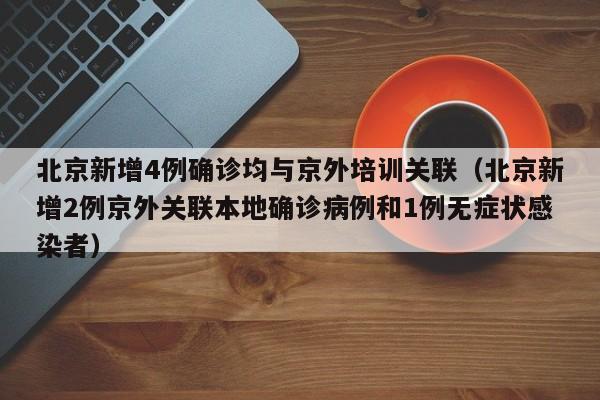 北京新增4例确诊均与京外培训关联(北京新增2例京外关联本地确诊病例和1例无症状感染者)