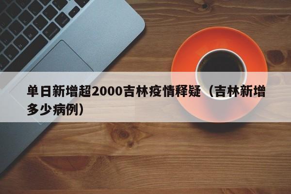 单日新增超2000吉林疫情释疑(吉林新增多少病例)