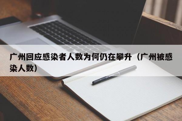 广州回应感染者人数为何仍在攀升(广州被感染人数)