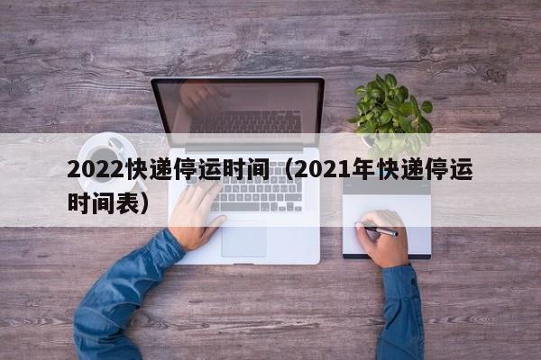 2022快递停运时间(2021年快递停运时间表)