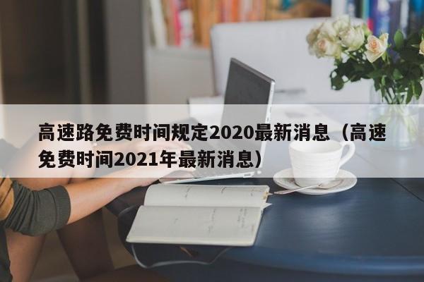 高速路免费时间规定2020最新消息(高速免费时间2021年最新消息)