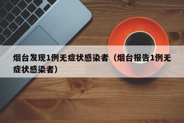 烟台发现1例无症状感染者(烟台报告1例无症状感染者)