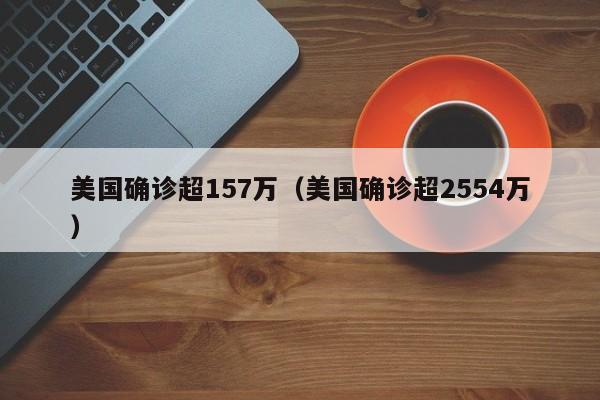 美国确诊超157万（美国确诊超2554万）