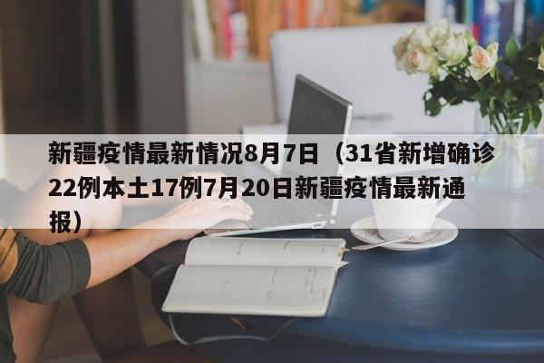 新疆疫情最新情况8月7日(31省新增确诊22例本土17例7月20日新疆疫情最新通报)