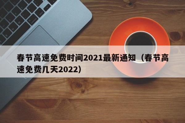 春节高速免费时间2021最新通知(春节高速免费几天2022)