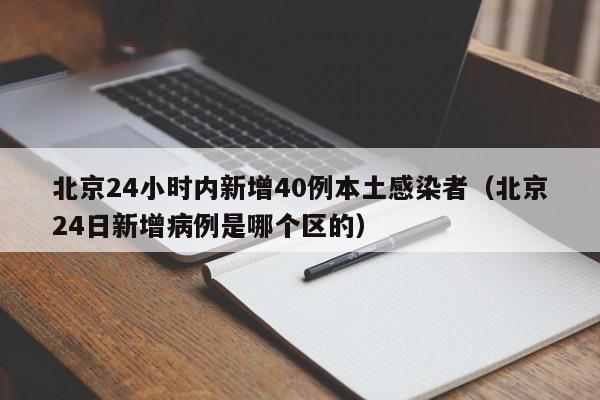 北京24小时内新增40例本土感染者(北京24日新增病例是哪个区的)