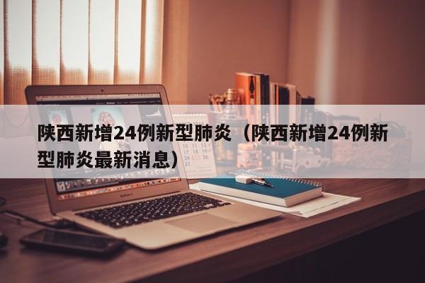 陕西新增24例新型肺炎(陕西新增24例新型肺炎最新消息)