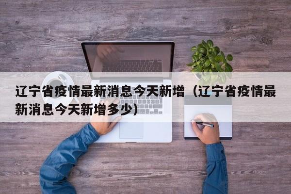 辽宁省疫情最新消息今天新增(辽宁省疫情最新消息今天新增多少)