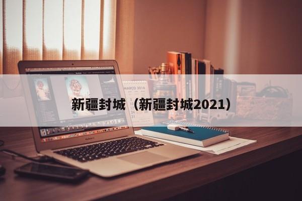 新疆封城(新疆封城2021)