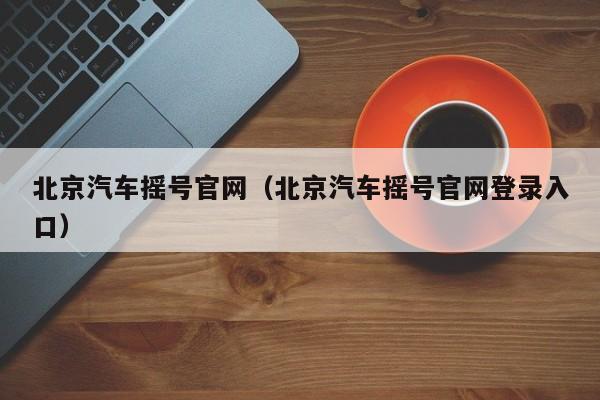 北京汽车摇号官网(北京汽车摇号官网登录入口)